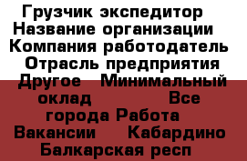 Грузчик экспедитор › Название организации ­ Компания-работодатель › Отрасль предприятия ­ Другое › Минимальный оклад ­ 24 000 - Все города Работа » Вакансии   . Кабардино-Балкарская респ.